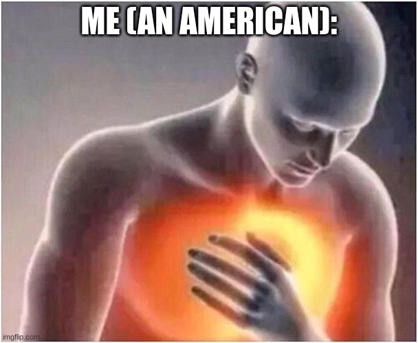 heart burn | ME (AN AMERICAN): | image tagged in heart burn | made w/ Imgflip meme maker