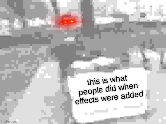 effects | this is what people did when effects were added | image tagged in memes,change my mind | made w/ Imgflip meme maker