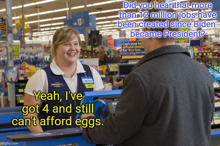 Biden wins again | Did you hear that more
 than 12 million jobs have 
been created since Biden 
became President? Yeah, I've got 4 and still can't afford eggs. | image tagged in walmart checkout lady | made w/ Imgflip meme maker