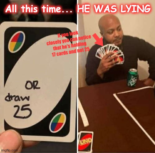 Count them yourself if you want! | All this time... HE WAS LYING; If you look closely you can notice that he's holding 17 cards and not 25 | image tagged in memes,uno draw 25 cards,lying,funny | made w/ Imgflip meme maker