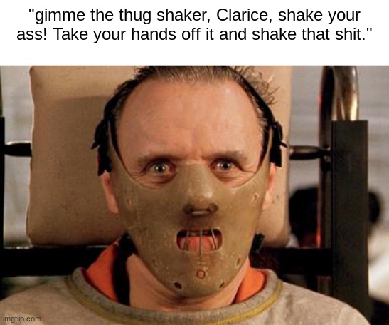"gimme the thug shaker, Clarice, shake your ass! Take your hands off it and shake that shit." | image tagged in silence of the lambs | made w/ Imgflip meme maker