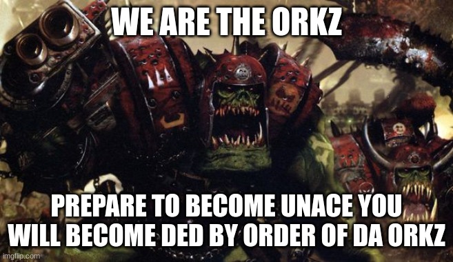 W40K Warhammer Ork Orks Good fight Boss ! | WE ARE THE ORKZ PREPARE TO BECOME UNACE YOU WILL BECOME DED BY ORDER OF DA ORKZ | image tagged in w40k warhammer ork orks good fight boss | made w/ Imgflip meme maker