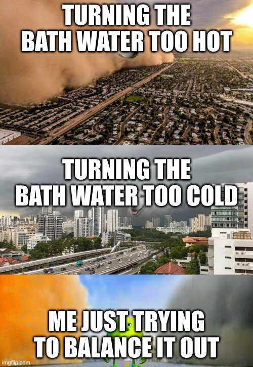 is it possible to find the desired temperature | TURNING THE BATH WATER TOO HOT; TURNING THE BATH WATER TOO COLD; ME JUST TRYING TO BALANCE IT OUT | image tagged in sandstorm tsunami mike | made w/ Imgflip meme maker