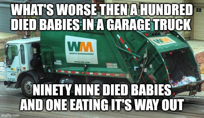 Garbage truck  | WHAT'S WORSE THEN A HUNDRED DIED BABIES IN A GARAGE TRUCK; NINETY NINE DIED BABIES AND ONE EATING IT'S WAY OUT | image tagged in garbage truck | made w/ Imgflip meme maker