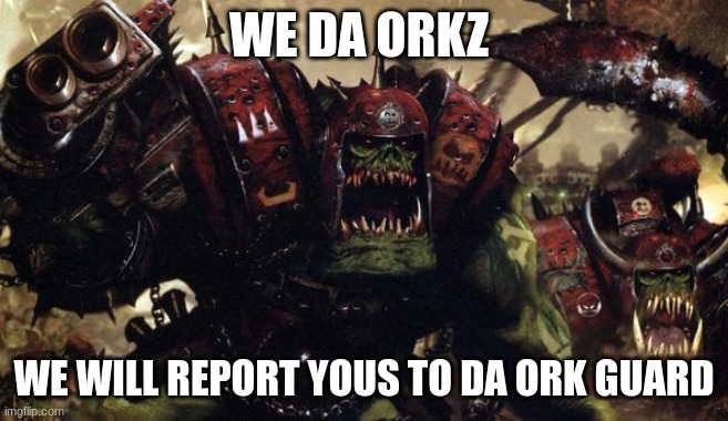 W40K Warhammer Ork Orks Good fight Boss ! | WE DA ORKZ WE WILL REPORT YOUS TO DA ORK GUARD | image tagged in w40k warhammer ork orks good fight boss | made w/ Imgflip meme maker