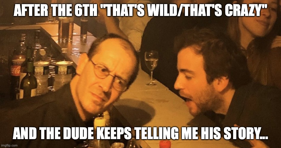 And they keep yammering away... | AFTER THE 6TH "THAT'S WILD/THAT'S CRAZY"; AND THE DUDE KEEPS TELLING ME HIS STORY... | image tagged in drunk dude talking to bartender | made w/ Imgflip meme maker
