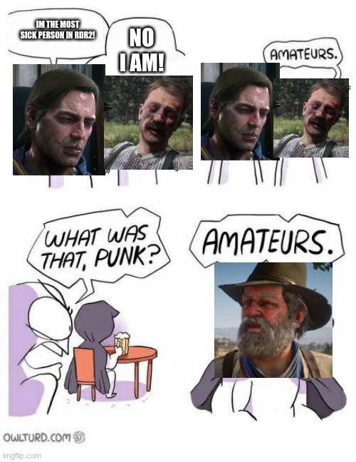 RDR2 Meme | IM THE MOST SICK PERSON IN RDR2! NO I AM! | image tagged in amateurs,sick,arthur morgan,uncle | made w/ Imgflip meme maker
