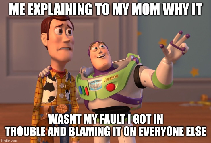 Im such a liar bro lmfao | ME EXPLAINING TO MY MOM WHY IT; WASNT MY FAULT I GOT IN TROUBLE AND BLAMING IT ON EVERYONE ELSE | image tagged in memes,x x everywhere | made w/ Imgflip meme maker