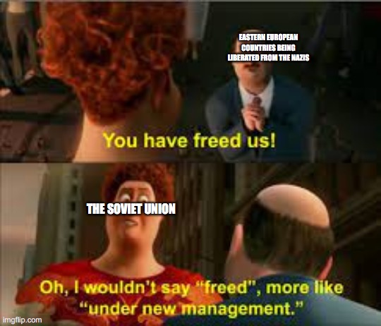 you have freed us more like under new management | EASTERN EUROPEAN COUNTRIES BEING LIBERATED FROM THE NAZIS; THE SOVIET UNION | image tagged in you have freed us more like under new management | made w/ Imgflip meme maker