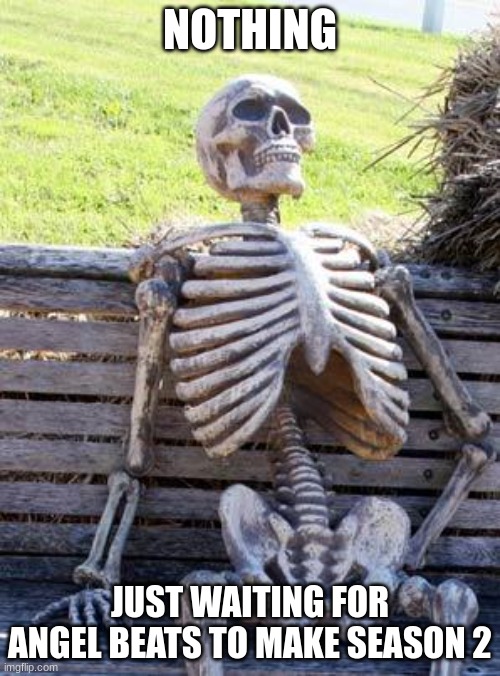 Waiting Skeleton Meme | NOTHING; JUST WAITING FOR ANGEL BEATS TO MAKE SEASON 2 | image tagged in memes,waiting skeleton | made w/ Imgflip meme maker