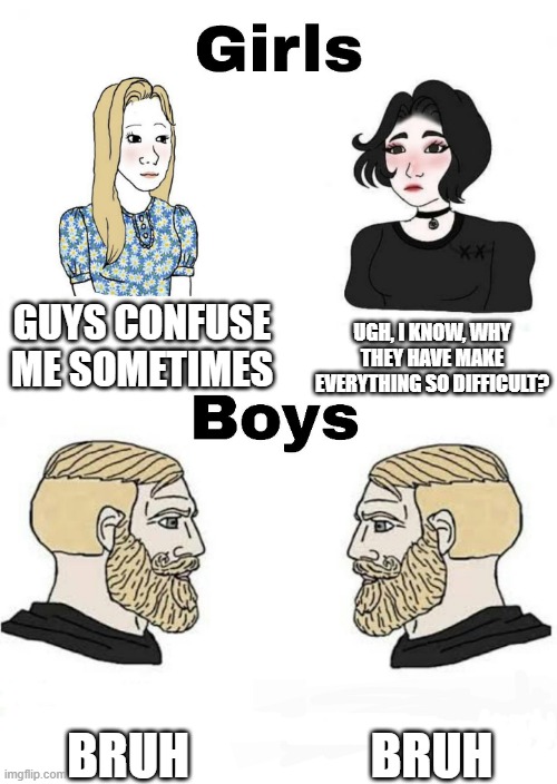 Bruh | GUYS CONFUSE ME SOMETIMES; UGH, I KNOW, WHY THEY HAVE MAKE EVERYTHING SO DIFFICULT? BRUH; BRUH | image tagged in girls vs boys | made w/ Imgflip meme maker