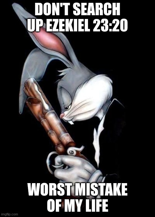 dont do it | DON'T SEARCH UP EZEKIEL 23:20; WORST MISTAKE OF MY LIFE | image tagged in bugs bunny holding gun | made w/ Imgflip meme maker