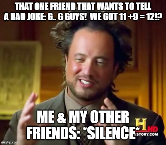 Bad Joke | THAT ONE FRIEND THAT WANTS TO TELL A BAD JOKE: G.. G GUYS!  WE GOT 11 +9 = 12!? ME & MY OTHER FRIENDS: *SILENCE* | image tagged in memes,ancient aliens,badjokes | made w/ Imgflip meme maker