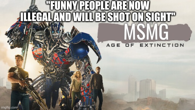 msmg is by far the funniest stream on imgflip | "FUNNY PEOPLE ARE NOW ILLEGAL AND WILL BE SHOT ON SIGHT"; MSMG | image tagged in age of extinction | made w/ Imgflip meme maker