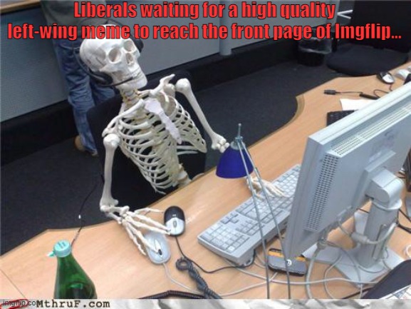 Any day now... | Liberals waiting for a high quality left-wing meme to reach the front page of Imgflip... | image tagged in waiting forever like,liberals,leftists,imgflip,the left can't meme,memes | made w/ Imgflip meme maker