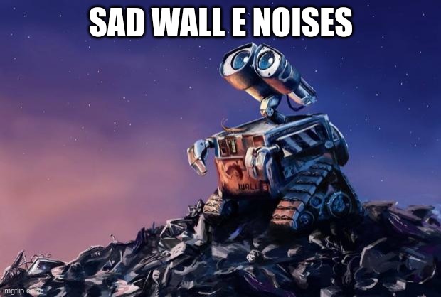 Wall-E | SAD WALL E NOISES | image tagged in wall-e | made w/ Imgflip meme maker