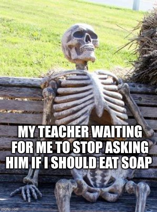 Waiting Skeleton | MY TEACHER WAITING FOR ME TO STOP ASKING HIM IF I SHOULD EAT SOAP | image tagged in memes,waiting skeleton | made w/ Imgflip meme maker