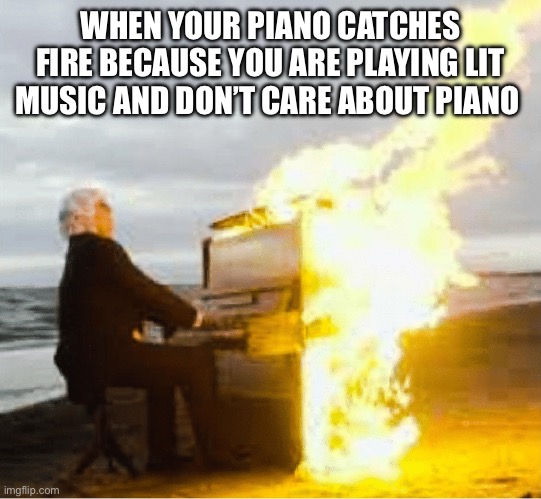 Flame I piano |  WHEN YOUR PIANO CATCHES FIRE BECAUSE YOU ARE PLAYING LIT MUSIC AND DON’T CARE ABOUT PIANO | image tagged in playing flaming piano | made w/ Imgflip meme maker