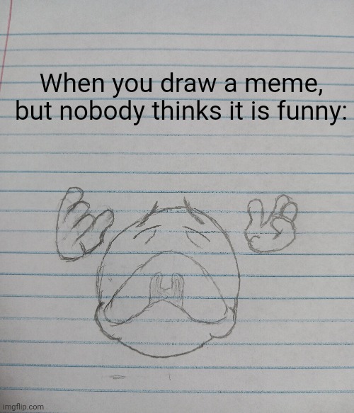 Bored | When you draw a meme, but nobody thinks it is funny: | image tagged in memes,drawing | made w/ Imgflip meme maker