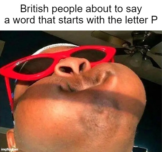 P | British people about to say a word that starts with the letter P | image tagged in funny,true | made w/ Imgflip meme maker