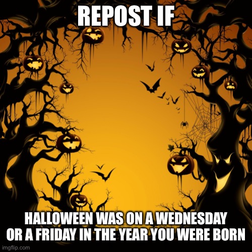 Halloween  | REPOST IF; HALLOWEEN WAS ON A WEDNESDAY OR A FRIDAY IN THE YEAR YOU WERE BORN | image tagged in halloween | made w/ Imgflip meme maker