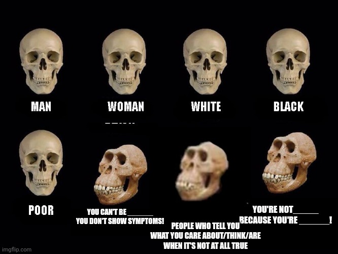 Why Are We This Way?? | YOU'RE NOT_____ BECAUSE YOU'RE ______! YOU CAN'T BE ______ YOU DON'T SHOW SYMPTOMS! PEOPLE WHO TELL YOU WHAT YOU CARE ABOUT/THINK/ARE WHEN IT'S NOT AT ALL TRUE | image tagged in empty skulls of truth | made w/ Imgflip meme maker