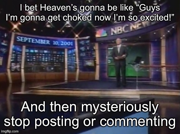 September 10, 2001 | I bet Heaven’s gonna be like “Guys I’m gonna get choked now I’m so excited!”; And then mysteriously stop posting or commenting | image tagged in september 10 2001 | made w/ Imgflip meme maker