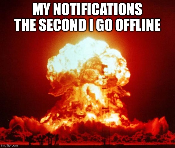 I’m at the point where i get around 60 notifications every day | MY NOTIFICATIONS THE SECOND I GO OFFLINE | image tagged in nuke | made w/ Imgflip meme maker