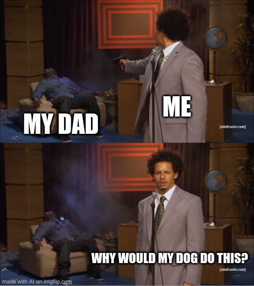 Yall I used the AI meme thing....... | ME; MY DAD; WHY WOULD MY DOG DO THIS? | image tagged in memes,who killed hannibal | made w/ Imgflip meme maker