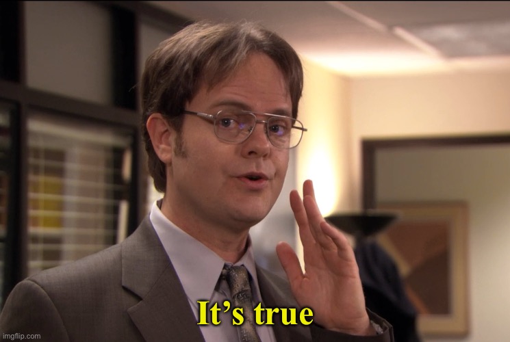 Dwight Schrute it's true | It’s true | image tagged in dwight schrute it's true | made w/ Imgflip meme maker