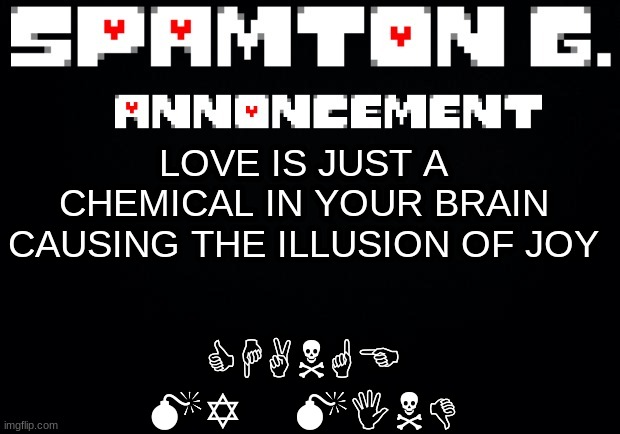 Spamton announcement temp | CHANGE MY MIND; LOVE IS JUST A CHEMICAL IN YOUR BRAIN CAUSING THE ILLUSION OF JOY | image tagged in spamton announcement temp | made w/ Imgflip meme maker