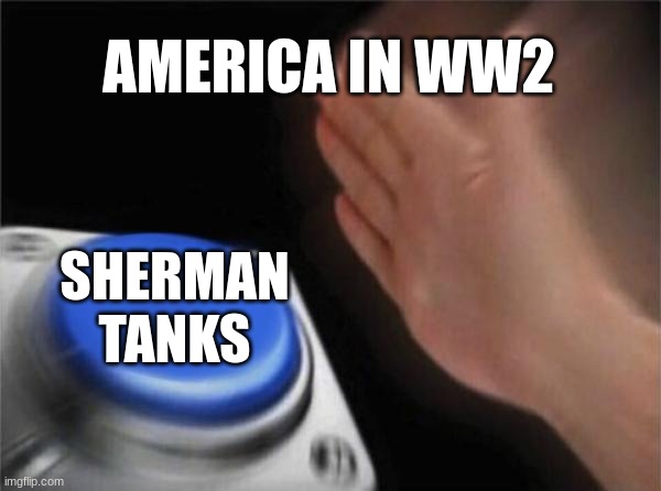 MASS PRODUCTION | AMERICA IN WW2; SHERMAN TANKS | image tagged in memes,blank nut button | made w/ Imgflip meme maker