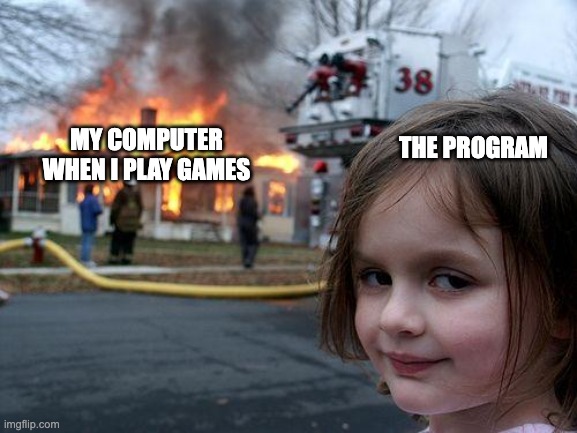 my computer when i play games | MY COMPUTER WHEN I PLAY GAMES; THE PROGRAM | image tagged in memes,disaster girl,computer meme | made w/ Imgflip meme maker