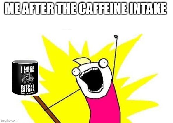 exam times ☠☠ | ME AFTER THE CAFFEINE INTAKE | image tagged in memes,x all the y | made w/ Imgflip meme maker