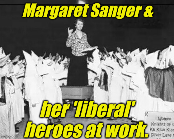Truth... she can sting a bit... | Margaret Sanger &; her 'liberal' heroes at work. | image tagged in margaret sanger planned parenthood founder addresses klan rally,blm,antifa,lgbtq,liberals,democrats | made w/ Imgflip meme maker