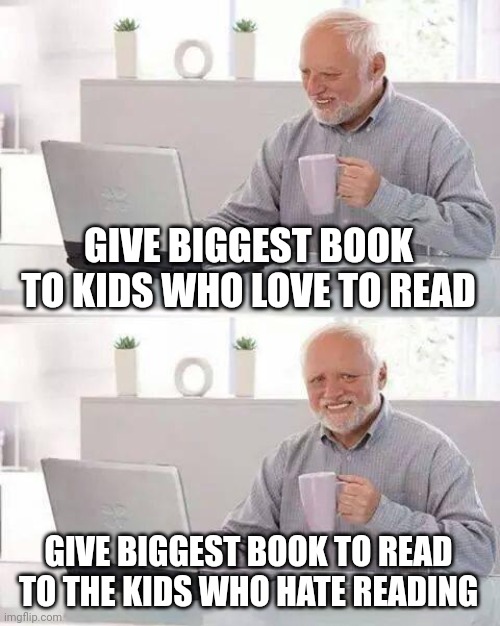 For real always happens | GIVE BIGGEST BOOK TO KIDS WHO LOVE TO READ; GIVE BIGGEST BOOK TO READ TO THE KIDS WHO HATE READING | image tagged in memes,hide the pain harold | made w/ Imgflip meme maker