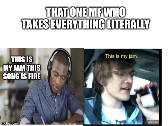 That one mf who takes everything seriously | THAT ONE MF WHO TAKES EVERYTHING LITERALLY; THIS IS MY JAM THIS SONG IS FIRE | image tagged in lol,lmfao | made w/ Imgflip meme maker