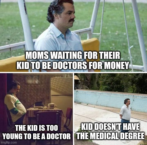Sad Pablo Escobar Meme | MOMS WAITING FOR THEIR KIDS TO BE DOCTORS FOR MONEY; THE KID IS TOO YOUNG TO BE A DOCTOR; KID DOESN'T HAVE THE MEDICAL DEGREE | image tagged in memes,sad pablo escobar | made w/ Imgflip meme maker