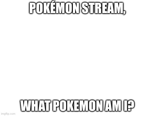 I’m thinking of changing my username | POKÉMON STREAM, WHAT POKEMON AM I? | image tagged in pokemon | made w/ Imgflip meme maker