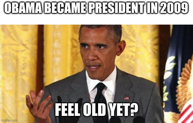 I certainly feel old | OBAMA BECAME PRESIDENT IN 2009; FEEL OLD YET? | image tagged in barrack obama | made w/ Imgflip meme maker