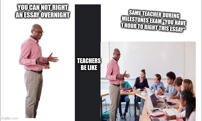 Teachers be like | YOU CAN NOT RIGHT AN ESSAY OVERNIGHT; SAME TEACHER DURING MILESTONES EXAM "YOU HAVE 1 HOUR TO RIGHT THIS ESSAY"; TEACHERS BE LIKE | image tagged in white background,lol | made w/ Imgflip meme maker