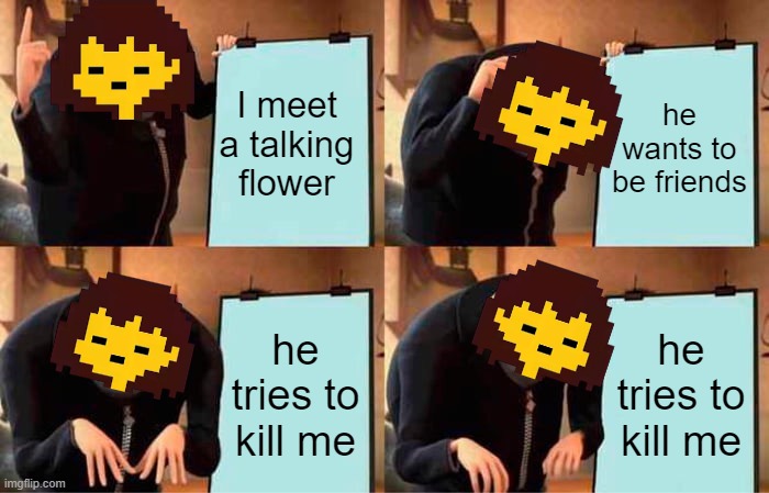 I almost had a heart attack the first time this happened I was like "NOOOO WHY" | I meet a talking flower; he wants to be friends; he tries to kill me; he tries to kill me | image tagged in memes,gru's plan,undertale,frisk | made w/ Imgflip meme maker