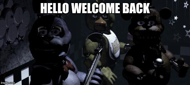 Five nights at Freddy's | HELLO WELCOME BACK | image tagged in five nights at freddy's | made w/ Imgflip meme maker