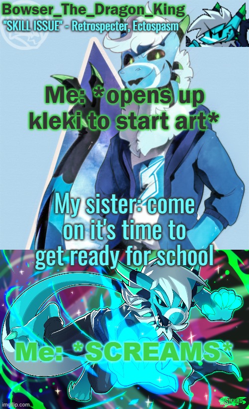 I didn't actually scream, but I did internally. GOD FUCKING HELL- | Me: *opens up kleki to start art*; My sister: come on it's time to get ready for school; Me: *SCREAMS* | image tagged in bowser/skids/toof's retrospecter temp | made w/ Imgflip meme maker