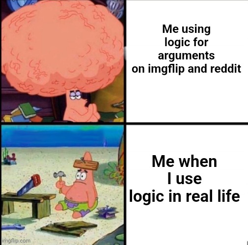 patrick big brain | Me using logic for arguments on imgflip and reddit; Me when I use logic in real life | image tagged in patrick big brain | made w/ Imgflip meme maker