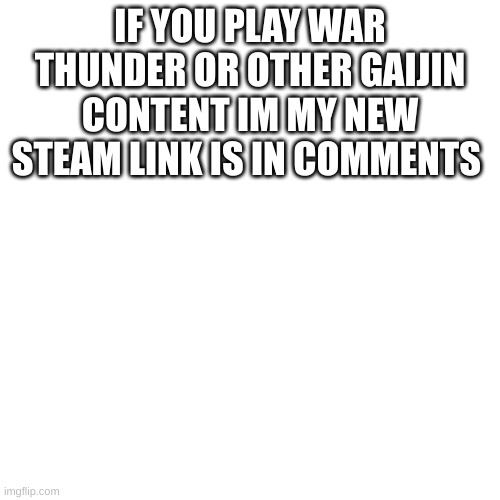 PLEASE GO | IF YOU PLAY WAR THUNDER OR OTHER GAIJIN CONTENT IM MY NEW STEAM LINK IS IN COMMENTS | image tagged in war thunder | made w/ Imgflip meme maker