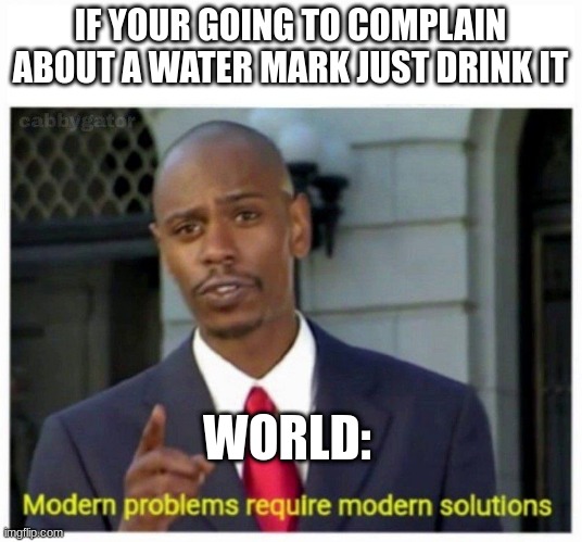 modern problems | IF YOUR GOING TO COMPLAIN ABOUT A WATER MARK JUST DRINK IT; WORLD: | image tagged in modern problems | made w/ Imgflip meme maker