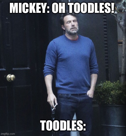 Ben Afleck Smoking | MICKEY: OH TOODLES! TOODLES: | image tagged in ben afleck smoking | made w/ Imgflip meme maker