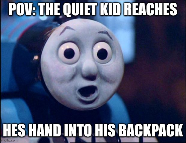 oh shit thomas | POV: THE QUIET KID REACHES; HES HAND INTO HIS BACKPACK | image tagged in oh shit thomas | made w/ Imgflip meme maker