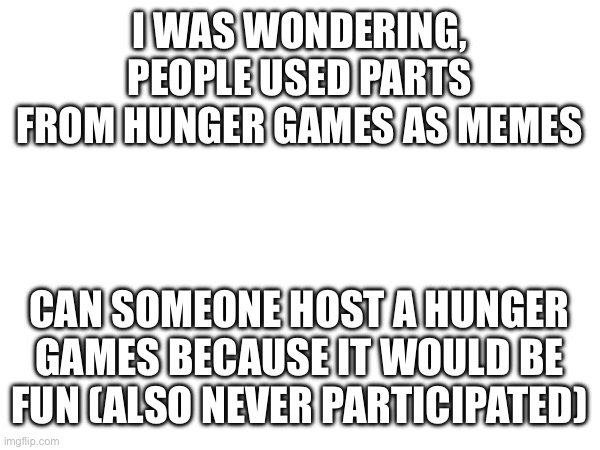Just asking | I WAS WONDERING, PEOPLE USED PARTS FROM HUNGER GAMES AS MEMES; CAN SOMEONE HOST A HUNGER GAMES BECAUSE IT WOULD BE FUN (ALSO NEVER PARTICIPATED) | made w/ Imgflip meme maker